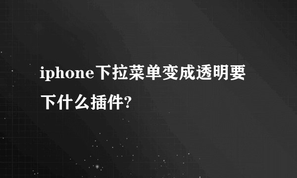 iphone下拉菜单变成透明要下什么插件?