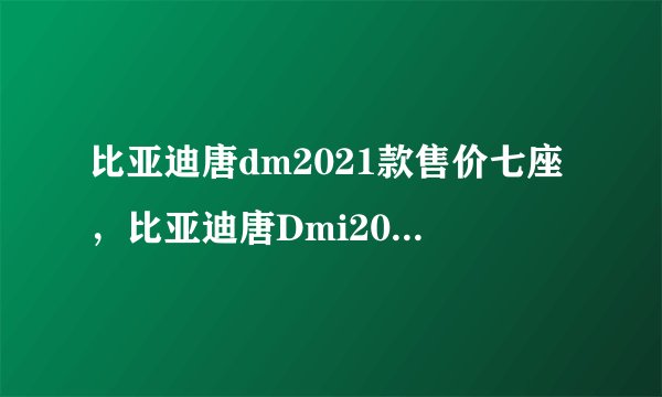 比亚迪唐dm2021款售价七座，比亚迪唐Dmi2021款售价七座
