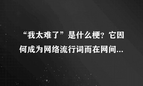 “我太难了”是什么梗？它因何成为网络流行词而在网间广为传播
