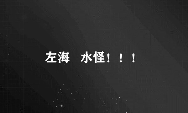左海   水怪！！！