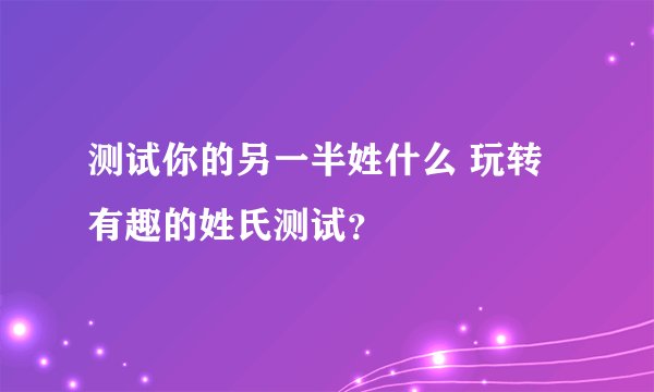 测试你的另一半姓什么 玩转有趣的姓氏测试？
