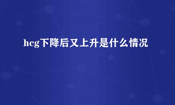 hcg下降后又上升是什么情况