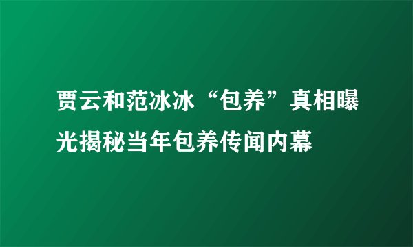 贾云和范冰冰“包养”真相曝光揭秘当年包养传闻内幕