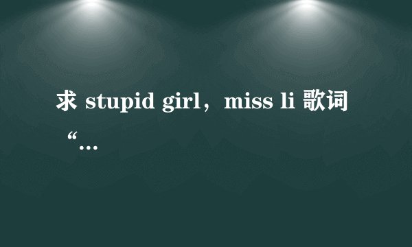 求 stupid girl，miss li 歌词“请达人翻译” （这不是能复制黏贴来的问题）