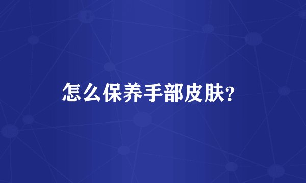 怎么保养手部皮肤？