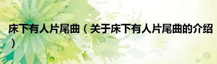 床下有人片尾曲（关于床下有人片尾曲的介绍）