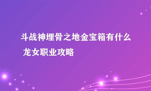 斗战神埋骨之地金宝箱有什么 龙女职业攻略