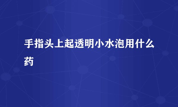 手指头上起透明小水泡用什么药