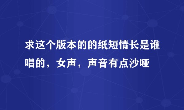 求这个版本的的纸短情长是谁唱的,女声,声音有点沙哑