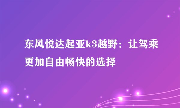 东风悦达起亚k3越野：让驾乘更加自由畅快的选择