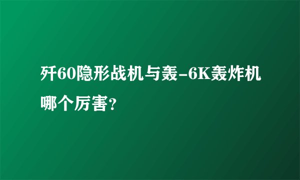 歼60隐形战机与轰-6K轰炸机哪个厉害？