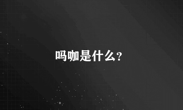 吗咖是什么？