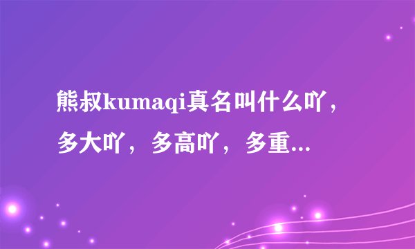 熊叔kumaqi真名叫什么吖，多大吖，多高吖，多重吖，好帅吖？