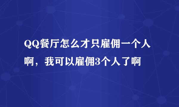 QQ餐厅怎么才只雇佣一个人啊，我可以雇佣3个人了啊