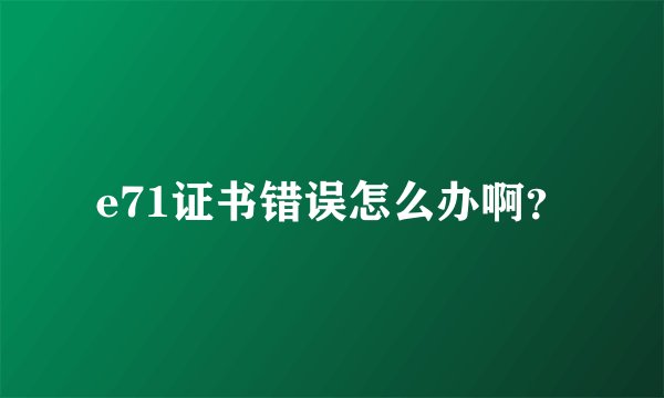 e71证书错误怎么办啊？