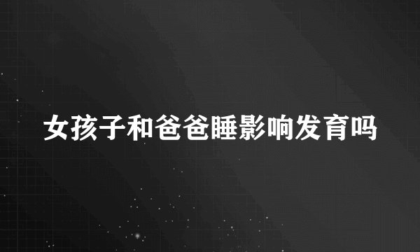 女孩子和爸爸睡影响发育吗