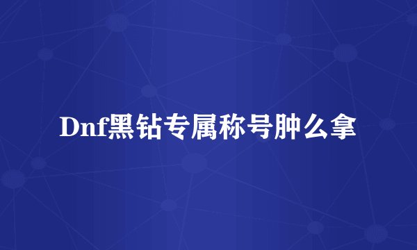 Dnf黑钻专属称号肿么拿