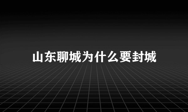 山东聊城为什么要封城