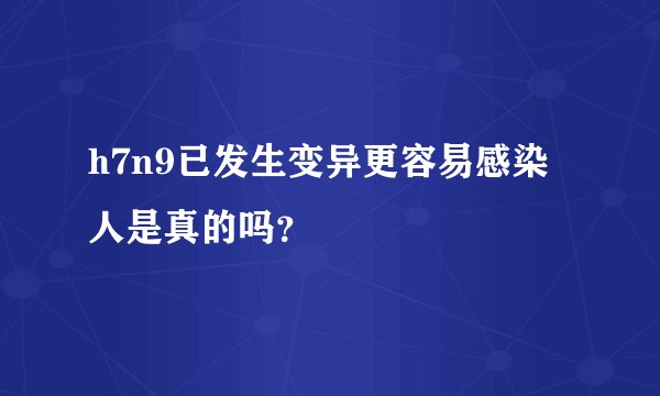 h7n9已发生变异更容易感染人是真的吗？