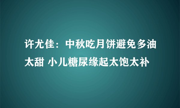 许尤佳：中秋吃月饼避免多油太甜 小儿糖尿缘起太饱太补