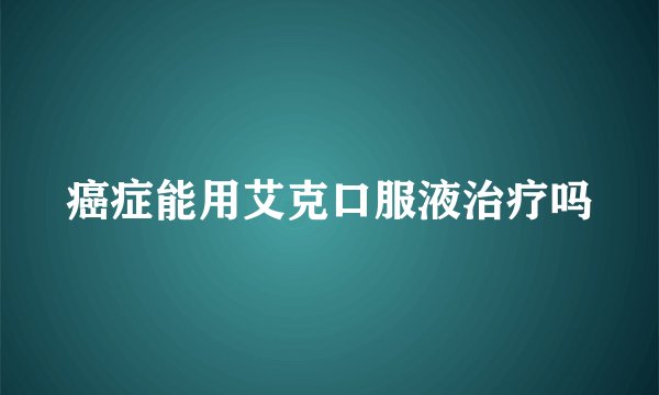 癌症能用艾克口服液治疗吗