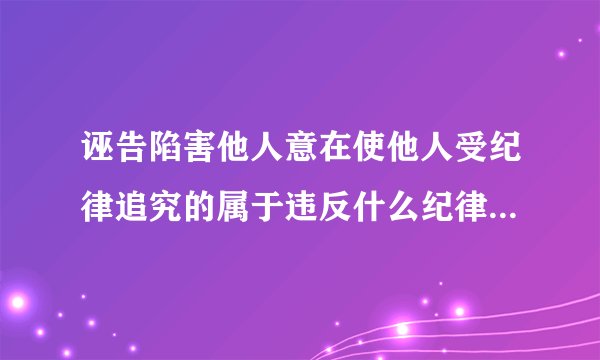 诬告陷害他人意在使他人受纪律追究的属于违反什么纪律的行为?