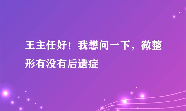 王主任好！我想问一下，微整形有没有后遗症