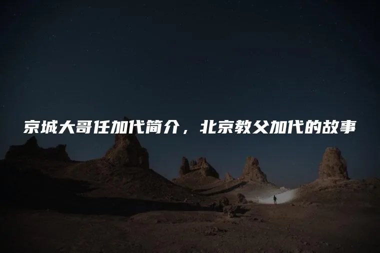 京城大哥任加代简介，北京教父加代的故事