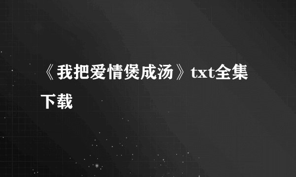 《我把爱情煲成汤》txt全集下载