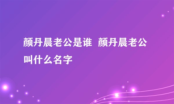 颜丹晨老公是谁  颜丹晨老公叫什么名字