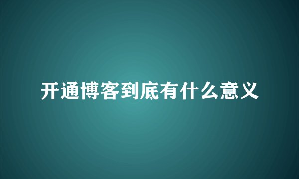开通博客到底有什么意义