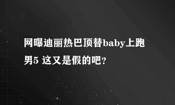 网曝迪丽热巴顶替baby上跑男5 这又是假的吧？