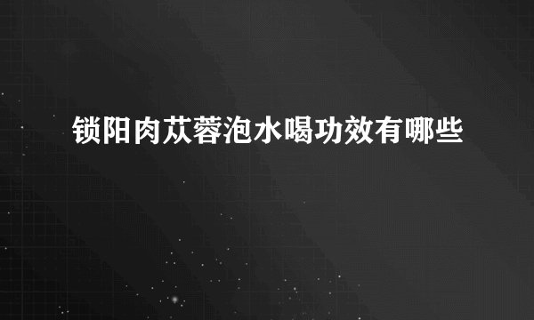 锁阳肉苁蓉泡水喝功效有哪些