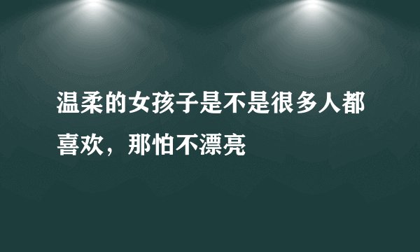 温柔的女孩子是不是很多人都喜欢，那怕不漂亮
