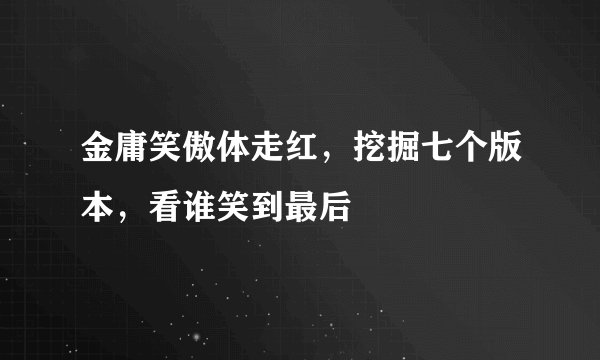 金庸笑傲体走红，挖掘七个版本，看谁笑到最后