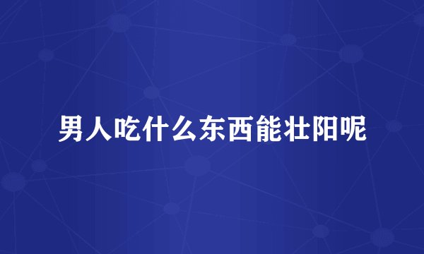 男人吃什么东西能壮阳呢