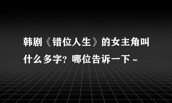 韩剧《错位人生》的女主角叫什么多字？哪位告诉一下～
