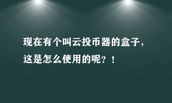现在有个叫云投币器的盒子，这是怎么使用的呢？！