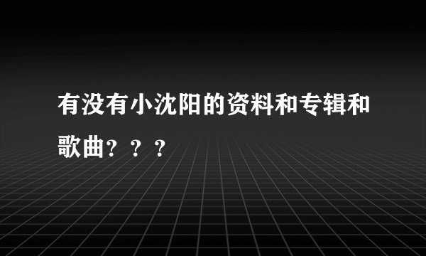 有没有小沈阳的资料和专辑和歌曲？？？