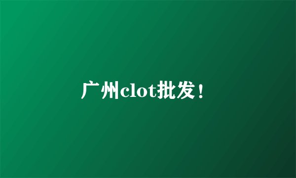 广州clot批发！