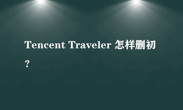 Tencent Traveler 怎样删初？
