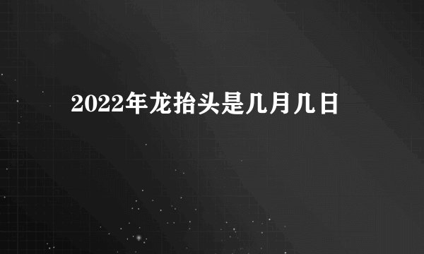   2022年龙抬头是几月几日