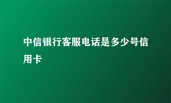中信银行客服电话是多少号信用卡