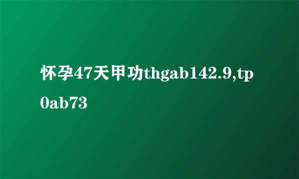 怀孕47天甲功thgab142.9,tp0ab73