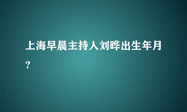 上海早晨主持人刘晔出生年月？