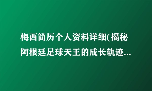 梅西简历个人资料详细(揭秘阿根廷足球天王的成长轨迹与荣誉经历)