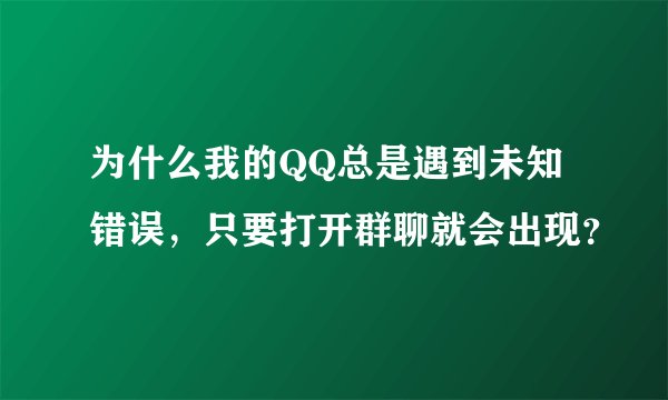 为什么我的QQ总是遇到未知错误，只要打开群聊就会出现？