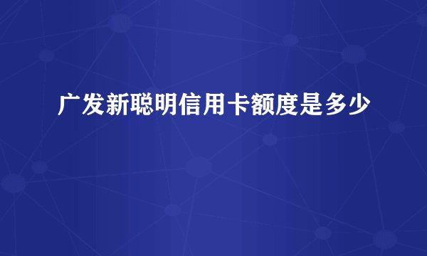 广发新聪明信用卡额度是多少