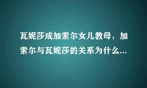瓦妮莎成加索尔女儿教母,加索尔与瓦妮莎的关系为什么这么好?