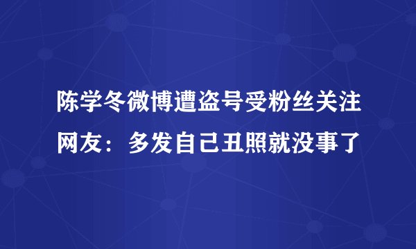 陈学冬微博遭盗号受粉丝关注网友：多发自己丑照就没事了